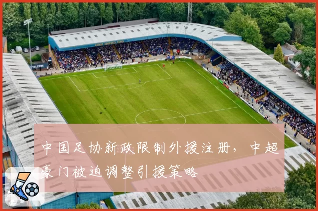 中国足协新政限制外援注册，中超豪门被迫调整引援策略