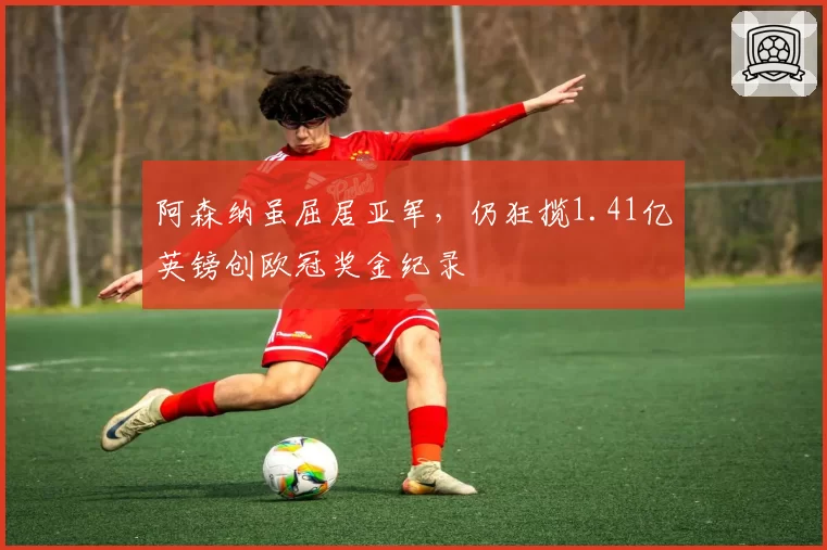 阿森纳虽屈居亚军，仍狂揽1.41亿英镑创欧冠奖金纪录