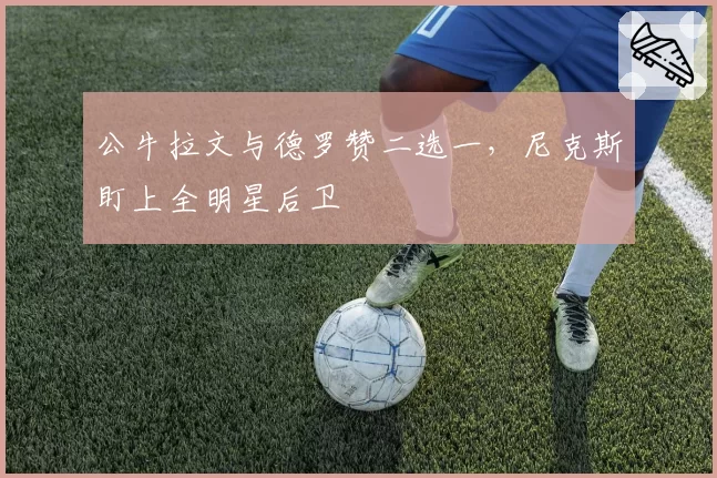 公牛拉文与德罗赞二选一，尼克斯盯上全明星后卫