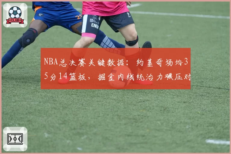 NBA总决赛关键数据：约基奇场均35分14篮板，掘金内线统治力碾压对手