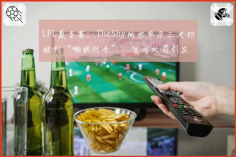 LPL夏季赛:TheShy纳尔单杀三次却被判“嘲讽对手”,官方处罚引发选手集体抗议