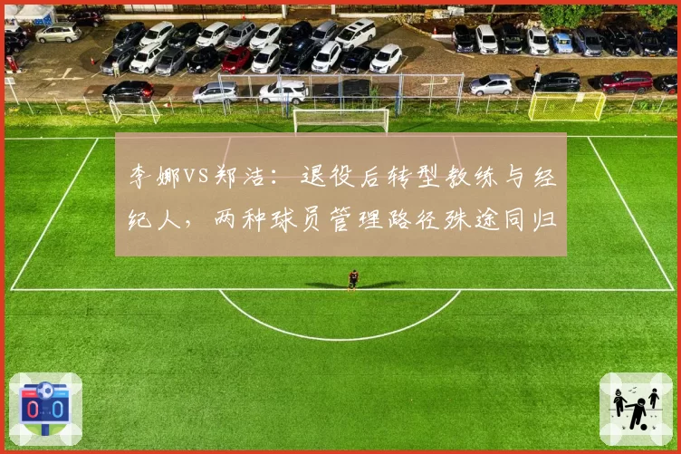李娜vs郑洁：退役后转型教练与经纪人，两种球员管理路径殊途同归
