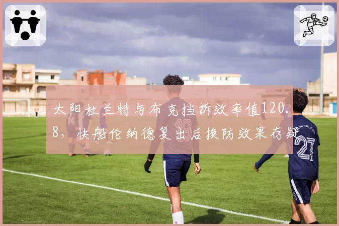 太阳杜兰特与布克挡拆效率值120.8，快船伦纳德复出后换防效果存疑
