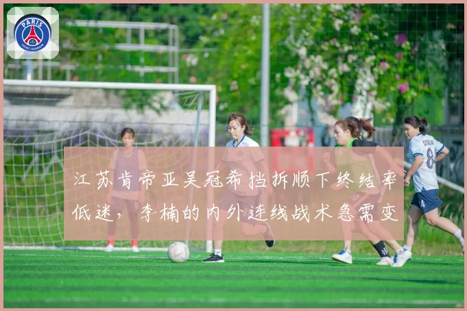 江苏肯帝亚吴冠希挡拆顺下终结率低迷,李楠的内外连线战术急需变革