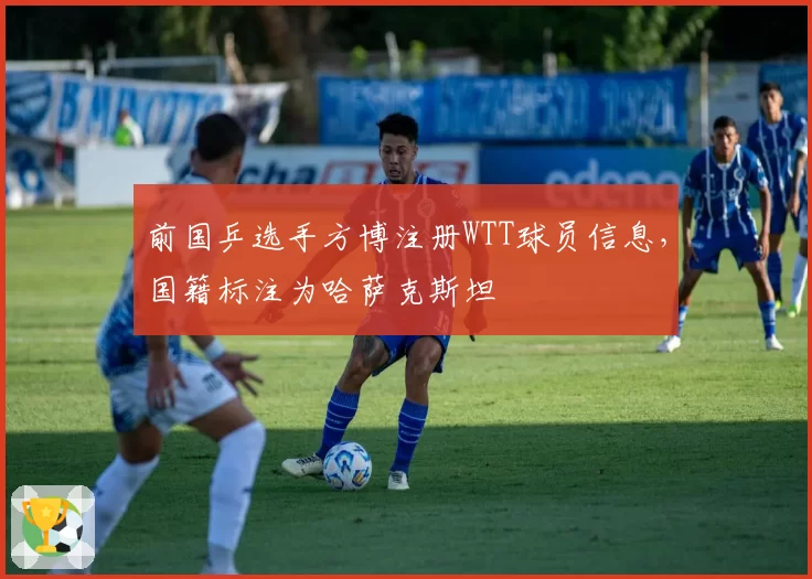 前国乒选手方博注册WTT球员信息，国籍标注为哈萨克斯坦
