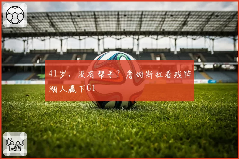 41岁，没有帮手？詹姆斯扛着残阵湖人赢下G1