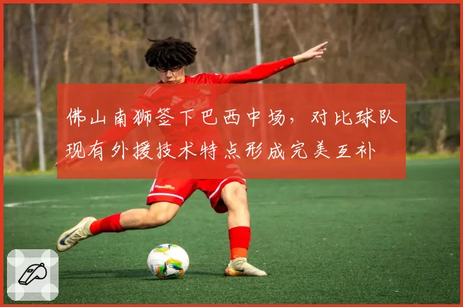 佛山南狮签下巴西中场，对比球队现有外援技术特点形成完美互补