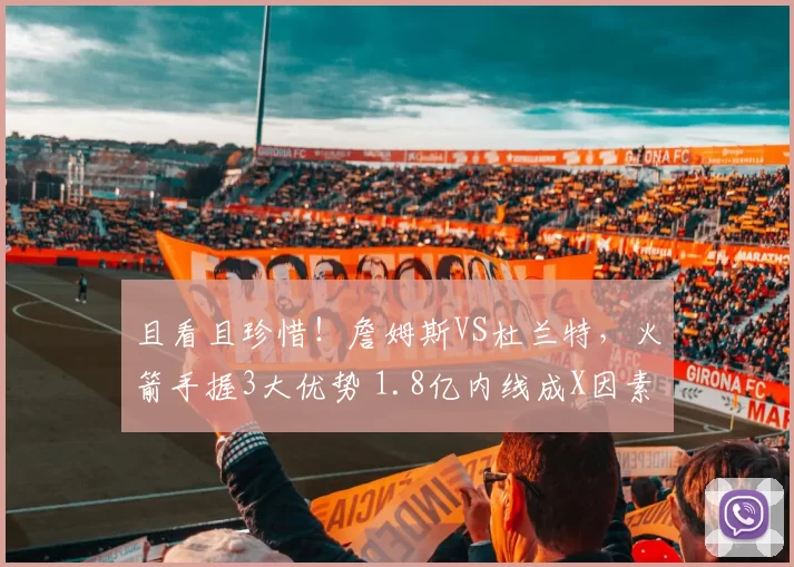 且看且珍惜!詹姆斯VS杜兰特,火箭手握3大优势 1.8亿内线成X因素