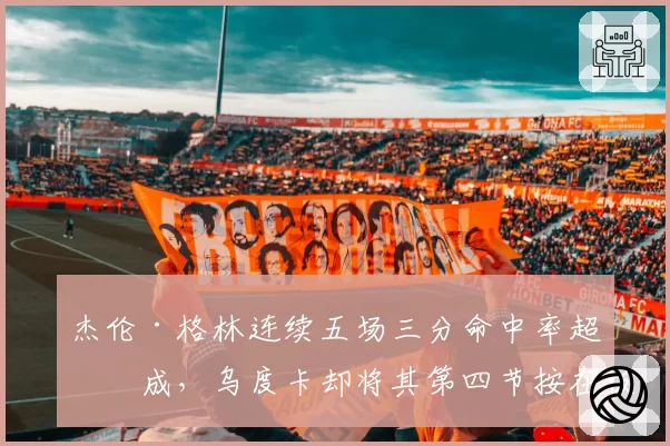 杰伦·格林连续五场三分命中率超五成，乌度卡却将其第四节按在板凳引热议