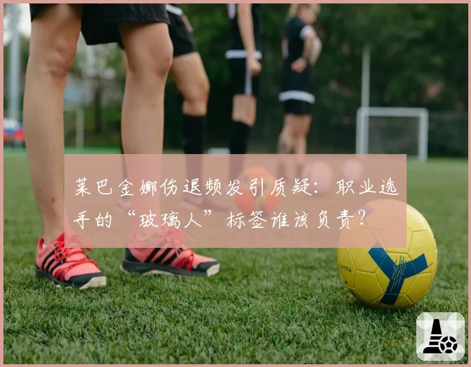 莱巴金娜伤退频发引质疑:职业选手的“玻璃人”标签谁该负责?