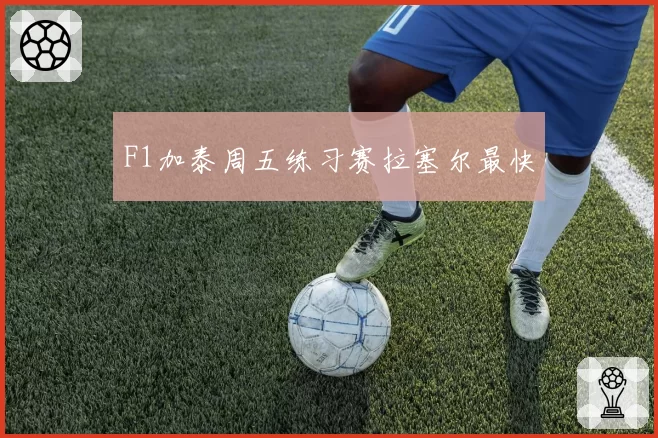 F1加泰周五练习赛拉塞尔最快
