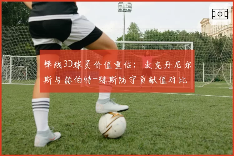 锋线3D球员价值重估：麦克丹尼尔斯与赫伯特-琼斯防守贡献值对比