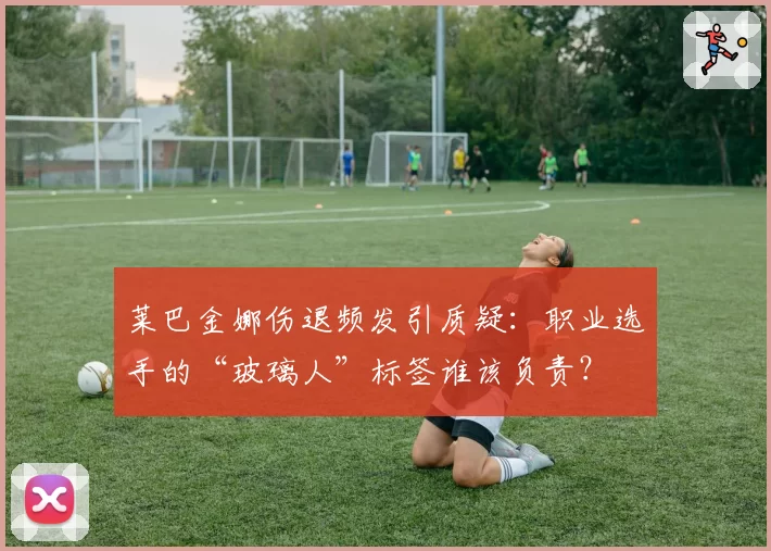 莱巴金娜伤退频发引质疑:职业选手的“玻璃人”标签谁该负责?