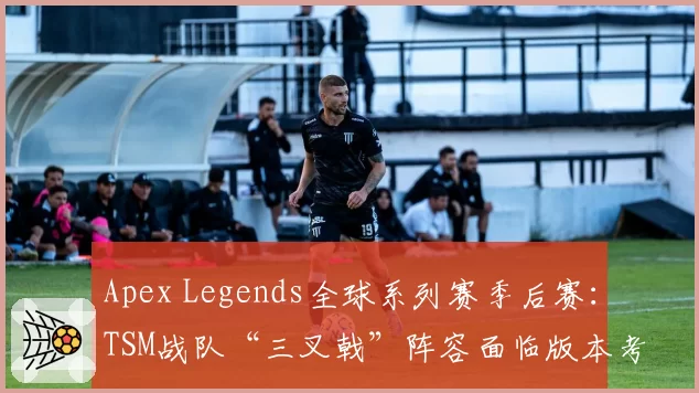 Apex Legends全球系列赛季后赛：TSM战队“三叉戟”阵容面临版本考验