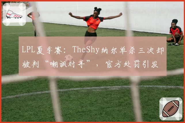 LPL夏季赛：TheShy纳尔单杀三次却被判“嘲讽对手”，官方处罚引发选手集体抗议