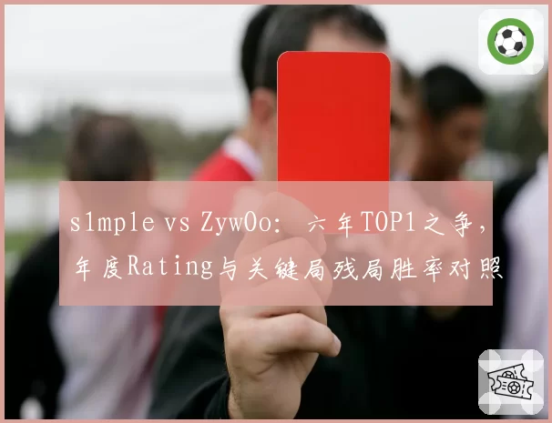 s1mple vs ZywOo:六年TOP1之争,年度Rating与关键局残局胜率对照