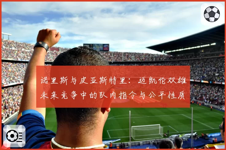 诺里斯与皮亚斯特里：迈凯伦双雄未来竞争中的队内指令与公平性质疑