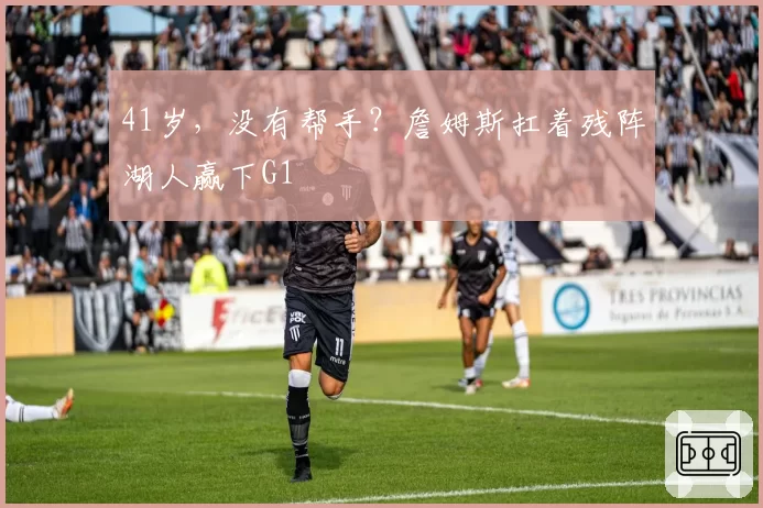 41岁，没有帮手？詹姆斯扛着残阵湖人赢下G1