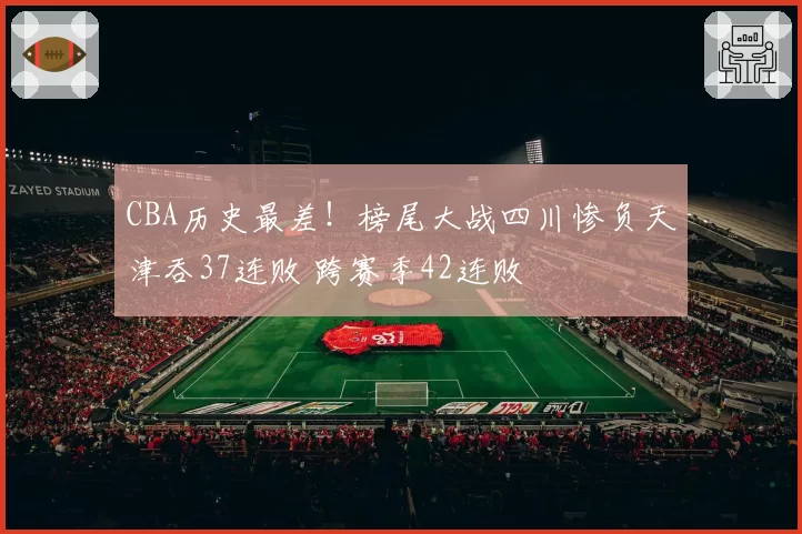 CBA历史最差！榜尾大战四川惨负天津吞37连败 跨赛季42连败