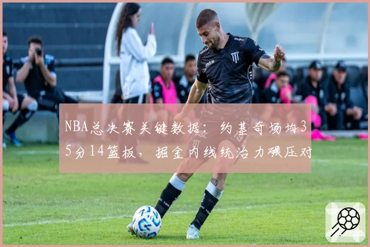NBA总决赛关键数据：约基奇场均35分14篮板，掘金内线统治力碾压对手