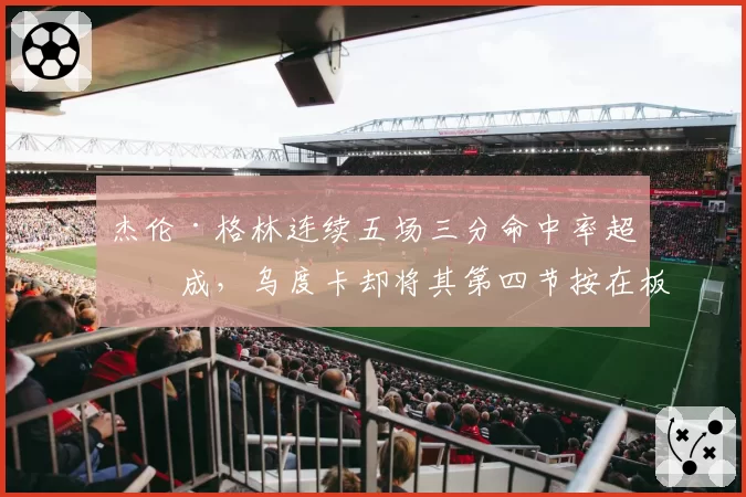 杰伦·格林连续五场三分命中率超五成，乌度卡却将其第四节按在板凳引热议