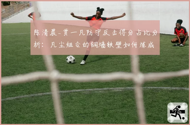 陈清晨_贾一凡防守反击得分占比分析：凡尘组合的铜墙铁壁如何炼成