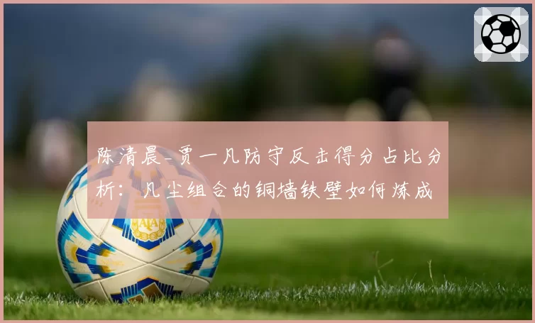 陈清晨_贾一凡防守反击得分占比分析：凡尘组合的铜墙铁壁如何炼成