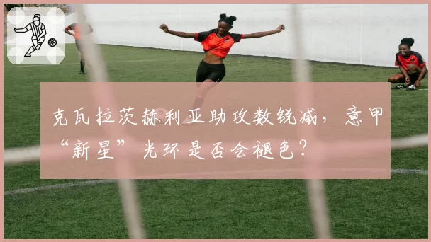 克瓦拉茨赫利亚助攻数锐减，意甲“新星”光环是否会褪色？