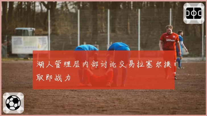 湖人管理层内部讨论交易拉塞尔换取即战力