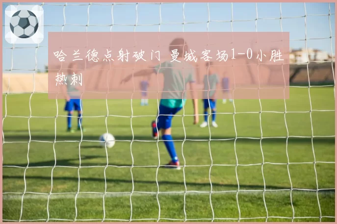 哈兰德点射破门 曼城客场1-0小胜热刺