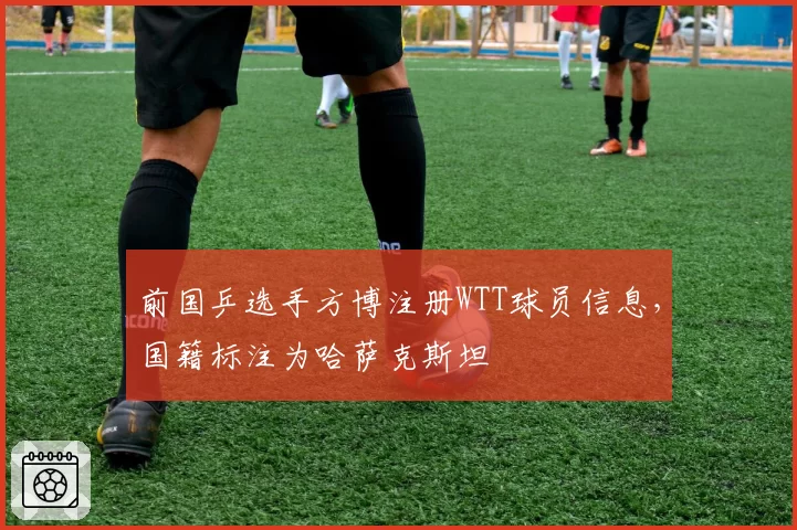 前国乒选手方博注册WTT球员信息，国籍标注为哈萨克斯坦