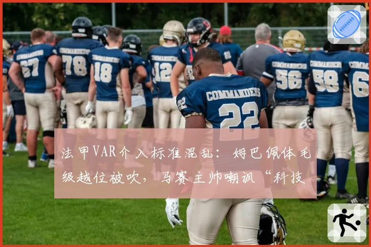 法甲VAR介入标准混乱：姆巴佩体毛级越位被吹，马赛主帅嘲讽“科技足球”
