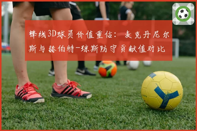 锋线3D球员价值重估：麦克丹尼尔斯与赫伯特-琼斯防守贡献值对比