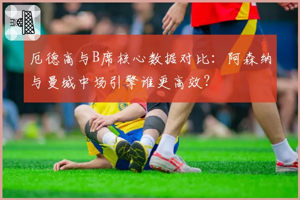 厄德高与B席核心数据对比：阿森纳与曼城中场引擎谁更高效？