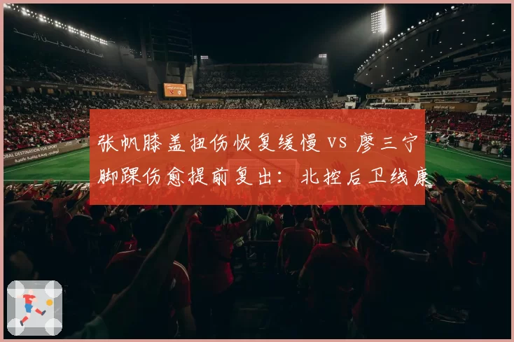 张帆膝盖扭伤恢复缓慢 vs 廖三宁脚踝伤愈提前复出：北控后卫线康复进展不同