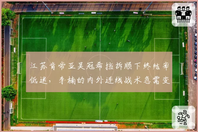 江苏肯帝亚吴冠希挡拆顺下终结率低迷,李楠的内外连线战术急需变革