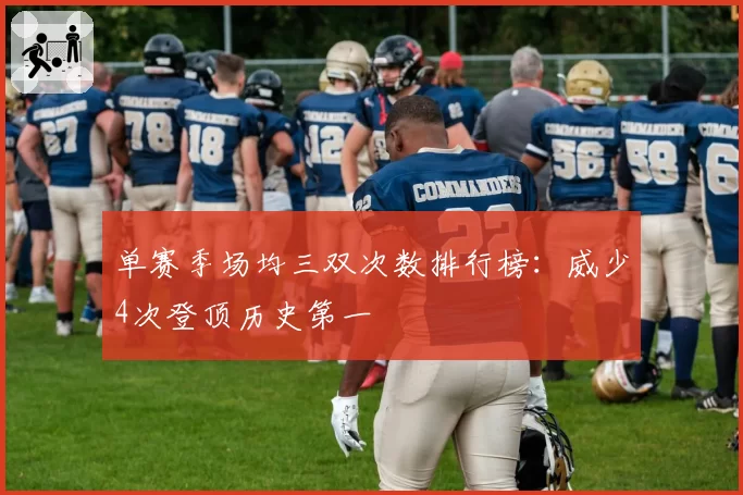 单赛季场均三双次数排行榜：威少4次登顶历史第一