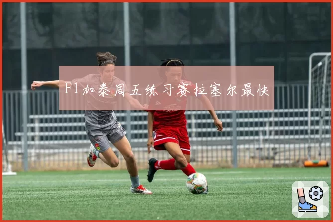 F1加泰周五练习赛拉塞尔最快