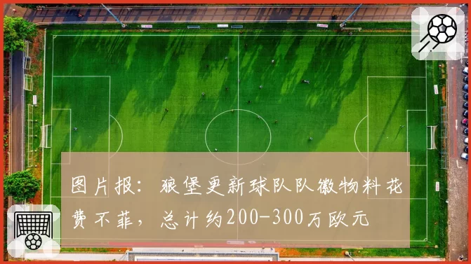 图片报：狼堡更新球队队徽物料花费不菲，总计约200-300万欧元