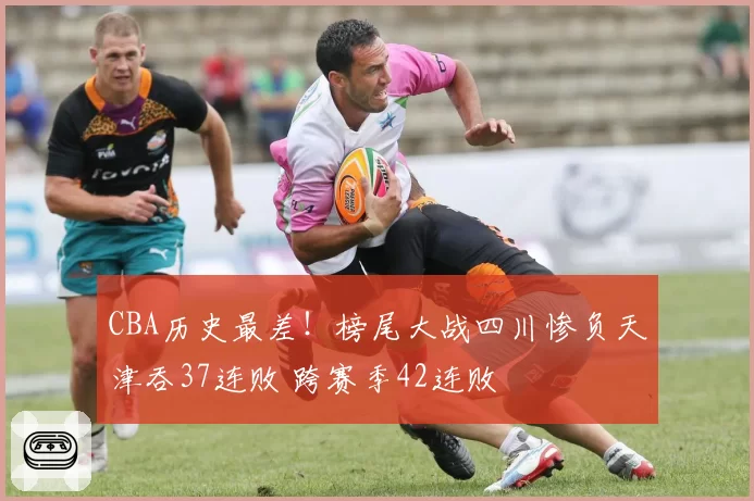 CBA历史最差！榜尾大战四川惨负天津吞37连败 跨赛季42连败