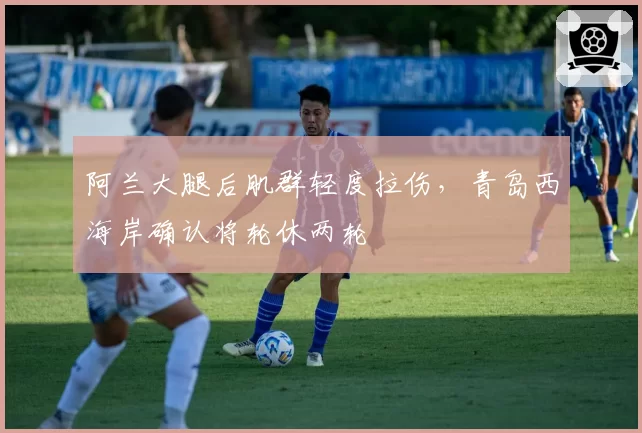 阿兰大腿后肌群轻度拉伤，青岛西海岸确认将轮休两轮