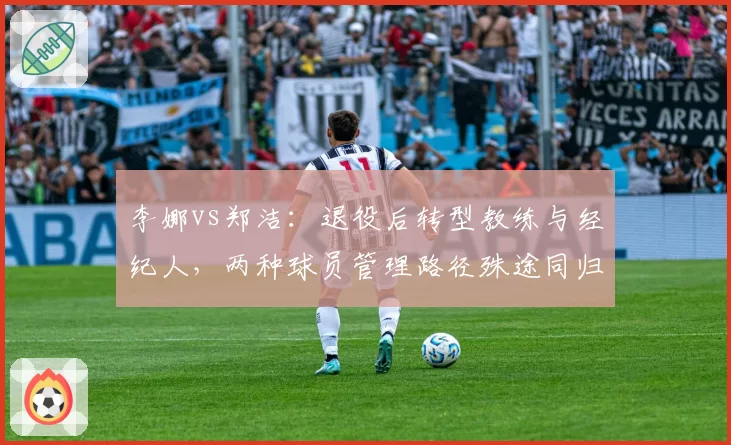 李娜vs郑洁：退役后转型教练与经纪人，两种球员管理路径殊途同归