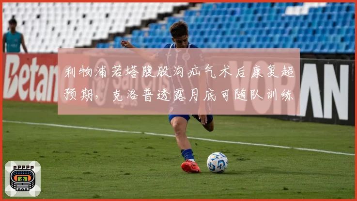 利物浦若塔腹股沟疝气术后康复超预期，克洛普透露月底可随队训练