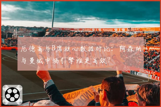 厄德高与B席核心数据对比：阿森纳与曼城中场引擎谁更高效？