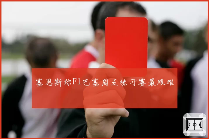 塞恩斯称F1巴塞周五练习赛最艰难
