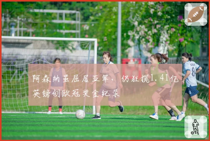 阿森纳虽屈居亚军，仍狂揽1.41亿英镑创欧冠奖金纪录