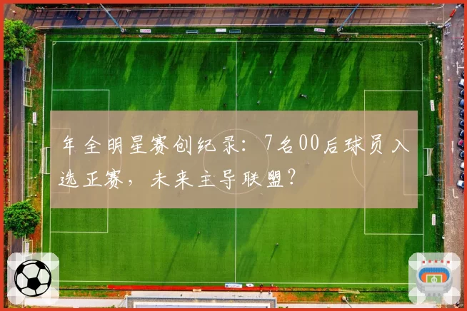 年全明星赛创纪录：7名00后球员入选正赛，未来主导联盟？